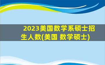 2023美国数学系硕士招生人数(美国 数学硕士)